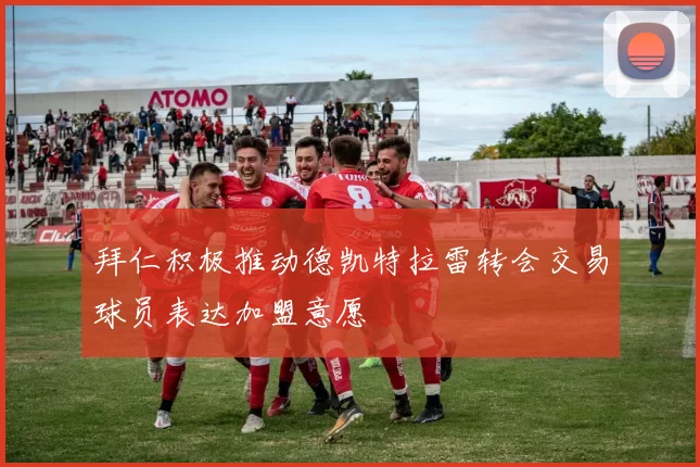 拜仁积极推动德凯特拉雷转会交易球员表达加盟意愿