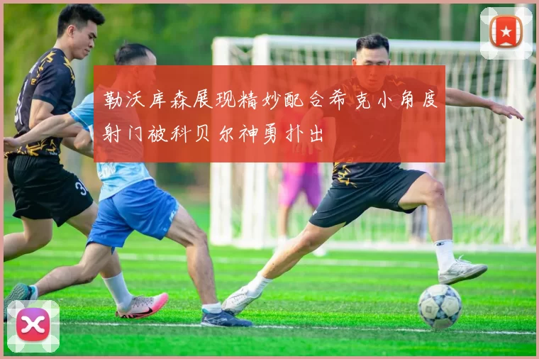 勒沃库森展现精妙配合希克小角度射门被科贝尔神勇扑出