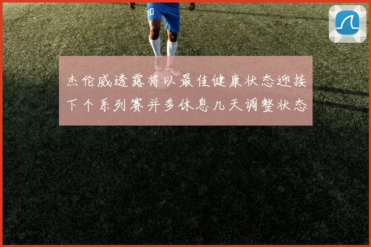 杰伦威透露将以最佳健康状态迎接下个系列赛并多休息几天调整状态