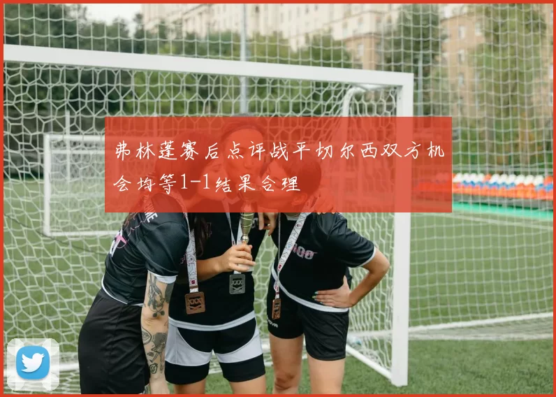 弗林蓬赛后点评战平切尔西双方机会均等1-1结果合理