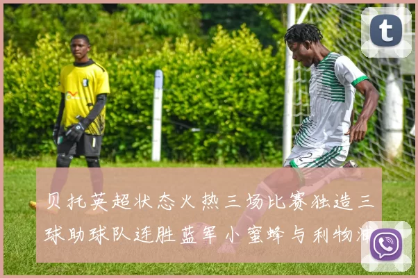 贝托英超状态火热三场比赛独造三球助球队连胜蓝军小蜜蜂与利物浦