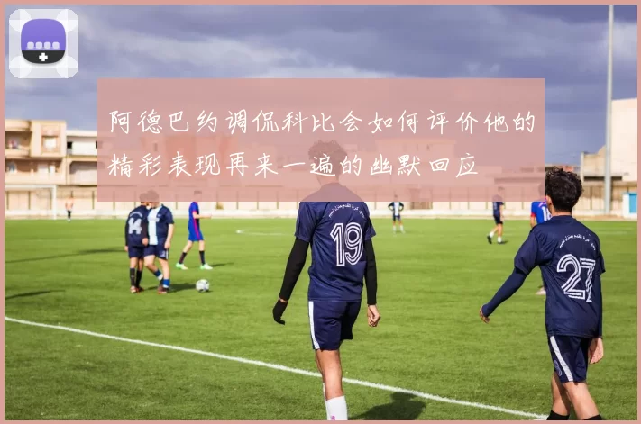 阿德巴约调侃科比会如何评价他的精彩表现再来一遍的幽默回应