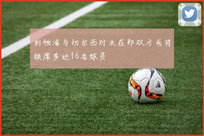利物浦与切尔西对决在即双方或将缺席多达16名球员