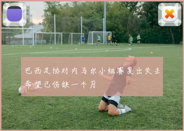巴西足协对内马尔小组赛复出失去希望已伤缺一个月
