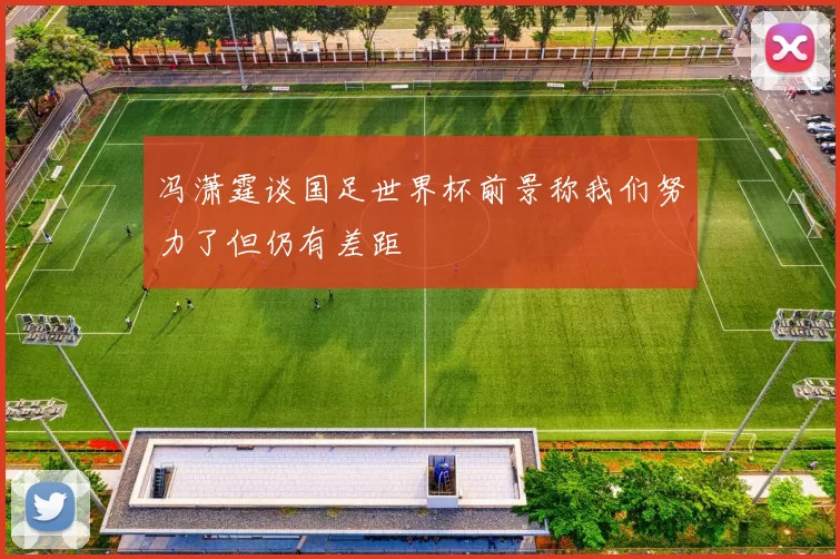 冯潇霆谈国足世界杯前景称我们努力了但仍有差距