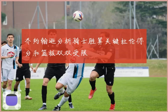 乔约翰逊分析骑士胜算关键杜伦得分和篮板双双受限