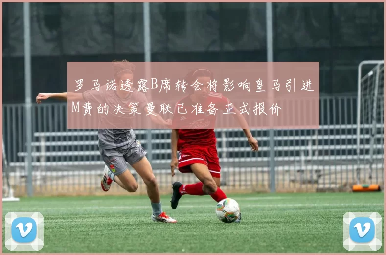 罗马诺透露B席转会将影响皇马引进M费的决策曼联已准备正式报价