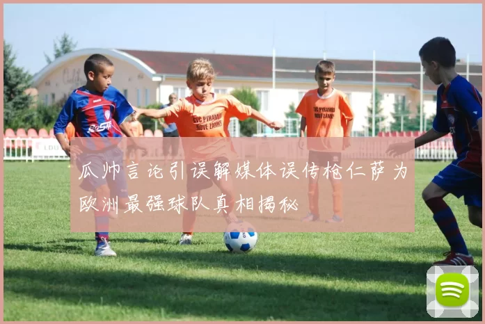 瓜帅言论引误解媒体误传枪仁萨为欧洲最强球队真相揭秘