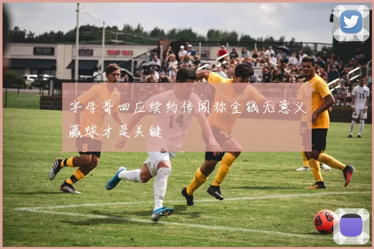 字母哥回应续约传闻称金钱无意义赢球才是关键