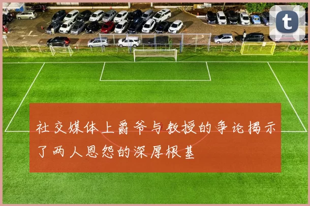 社交媒体上爵爷与教授的争论揭示了两人恩怨的深厚根基