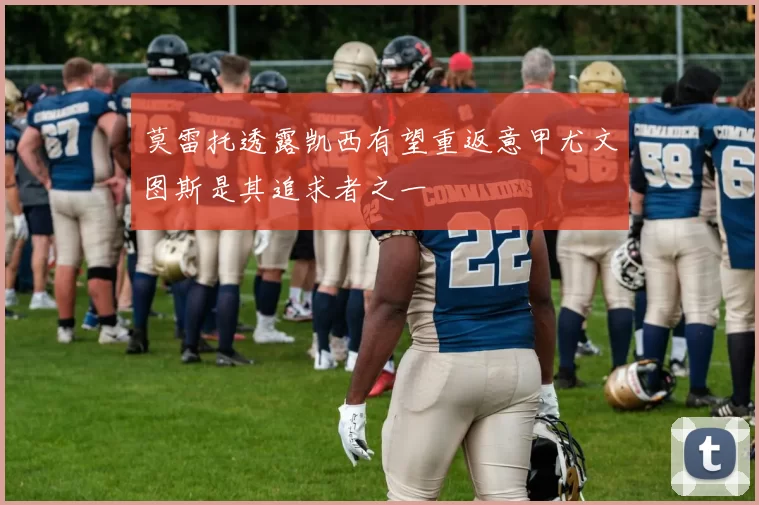 莫雷托透露凯西有望重返意甲尤文图斯是其追求者之一
