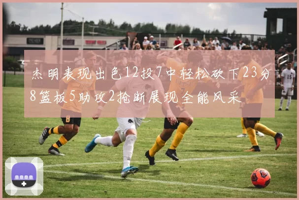 杰明表现出色12投7中轻松砍下23分8篮板5助攻2抢断展现全能风采