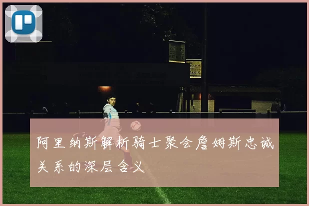 阿里纳斯解析骑士聚会詹姆斯忠诚关系的深层含义