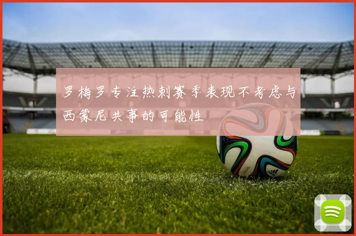 罗梅罗专注热刺赛季表现不考虑与西蒙尼共事的可能性