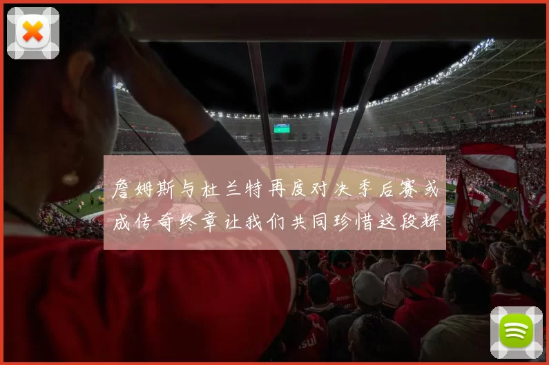 詹姆斯与杜兰特再度对决季后赛或成传奇终章让我们共同珍惜这段辉煌时光