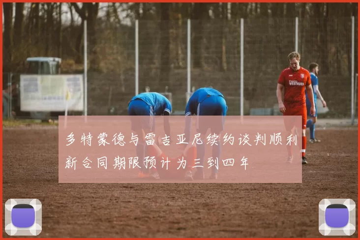 多特蒙德与雷吉亚尼续约谈判顺利新合同期限预计为三到四年