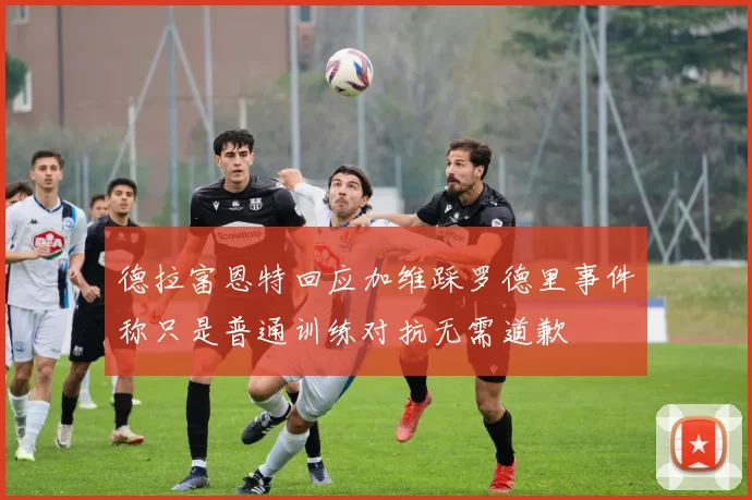 德拉富恩特回应加维踩罗德里事件称只是普通训练对抗无需道歉