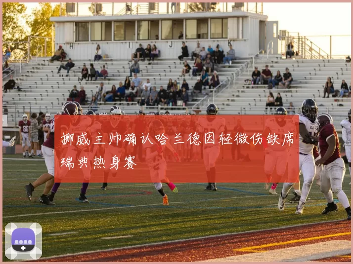 挪威主帅确认哈兰德因轻微伤缺席瑞典热身赛
