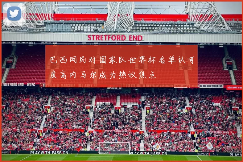 巴西网民对国家队世界杯名单认可度高内马尔成为热议焦点