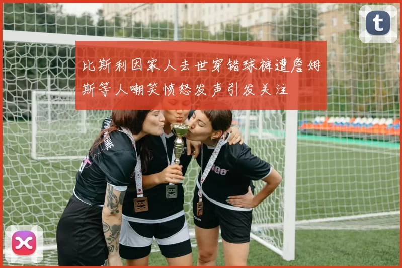 比斯利因家人去世穿错球裤遭詹姆斯等人嘲笑愤怒发声引发关注