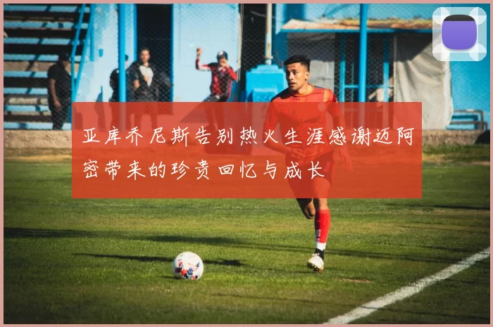 亚库乔尼斯告别热火生涯感谢迈阿密带来的珍贵回忆与成长