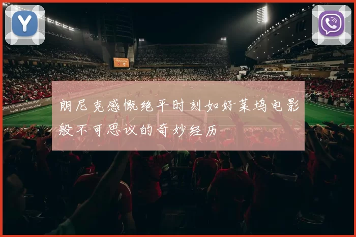 朗尼克感慨绝平时刻如好莱坞电影般不可思议的奇妙经历