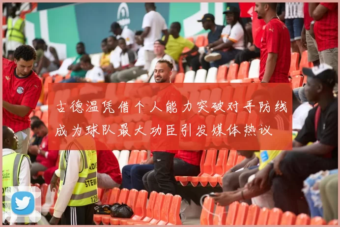 古德温凭借个人能力突破对手防线成为球队最大功臣引发媒体热议